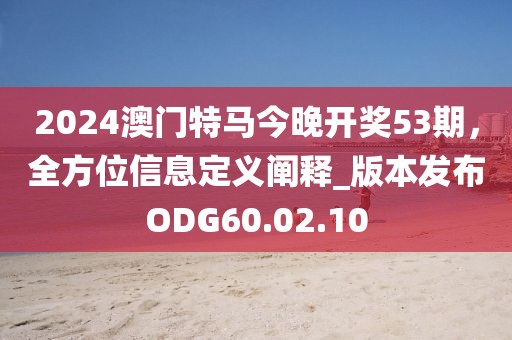 2024澳門特馬今晚開獎(jiǎng)53期，全方位信息定義闡釋_版本發(fā)布ODG60.02.10