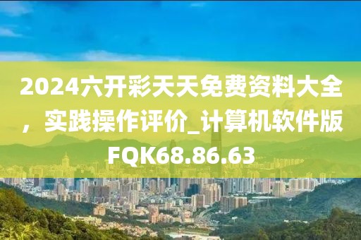 2024六開彩天天免費(fèi)資料大全，實(shí)踐操作評價(jià)_計(jì)算機(jī)軟件版FQK68.86.63