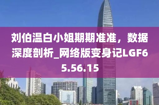 劉伯溫白小姐期期準(zhǔn)準(zhǔn)，數(shù)據(jù)深度剖析_網(wǎng)絡(luò)版變身記LGF65.56.15