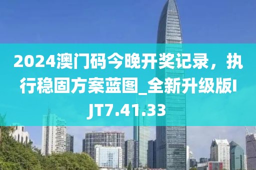 2024澳門碼今晚開獎(jiǎng)記錄，執(zhí)行穩(wěn)固方案藍(lán)圖_全新升級(jí)版IJT7.41.33