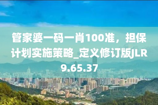管家婆一碼一肖100準(zhǔn)，擔(dān)保計(jì)劃實(shí)施策略_定義修訂版JLR9.65.37
