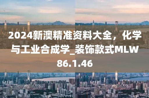 2024新澳精準資料大全，化學與工業(yè)合成學_裝飾款式MLW86.1.46