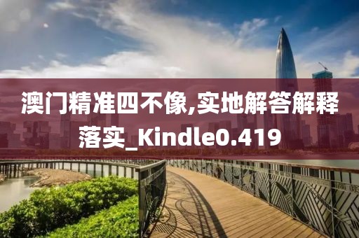 澳門精準(zhǔn)四不像,實地解答解釋落實_Kindle0.419