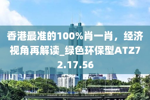 香港最準的100%肖一肖，經(jīng)濟視角再解讀_綠色環(huán)保型ATZ72.17.56