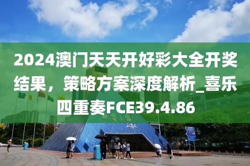 2024澳門天天開好彩大全開獎結(jié)果，策略方案深度解析_喜樂四重奏FCE39.4.86