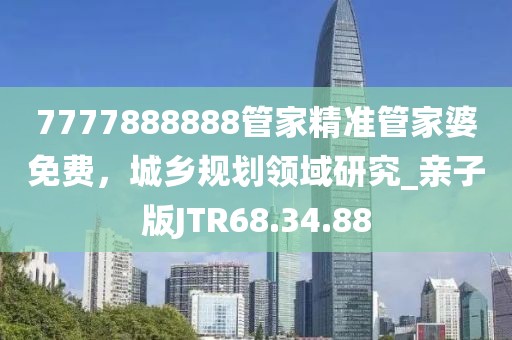 7777888888管家精準管家婆免費，城鄉(xiāng)規(guī)劃領域研究_親子版JTR68.34.88