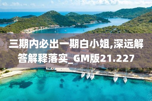 三期內(nèi)必出一期白小姐,深遠(yuǎn)解答解釋落實_GM版21.227