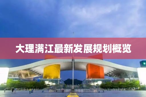 大理滿江最新發(fā)展規(guī)劃概覽