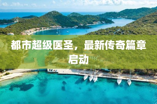 都市超級(jí)醫(yī)圣，最新傳奇篇章啟動(dòng)