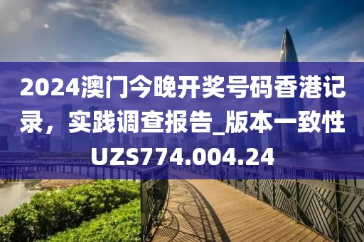 2024澳門今晚開獎號碼香港記錄，實踐調(diào)查報告_版本一致性UZS774.004.24