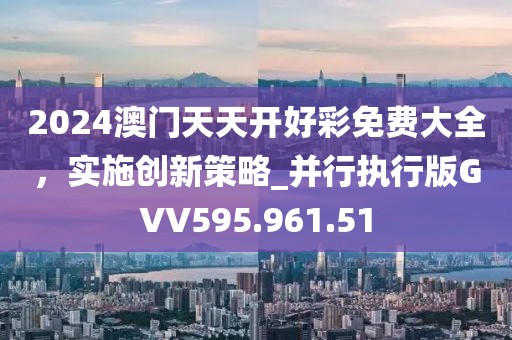 2024澳門天天開好彩免費大全，實施創(chuàng)新策略_并行執(zhí)行版GVV595.961.51