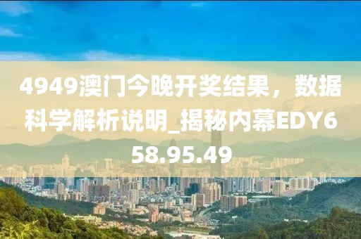 4949澳門今晚開獎結(jié)果，數(shù)據(jù)科學(xué)解析說明_揭秘內(nèi)幕EDY658.95.49