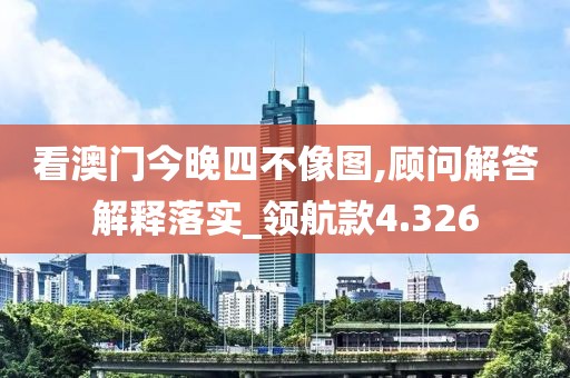 看澳門(mén)今晚四不像圖,顧問(wèn)解答解釋落實(shí)_領(lǐng)航款4.326