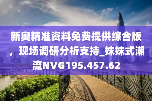 新奧精準(zhǔn)資料免費(fèi)提供綜合版，現(xiàn)場(chǎng)調(diào)研分析支持_妹妹式潮流NVG195.457.62