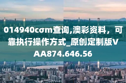 014940cσm查詢,澳彩資料，可靠執(zhí)行操作方式_原創(chuàng)定制版VAA874.646.56
