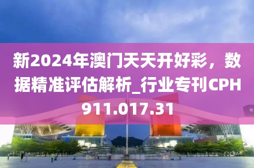 新2024年澳門天天開好彩，數(shù)據(jù)精準評估解析_行業(yè)?？疌PH911.017.31