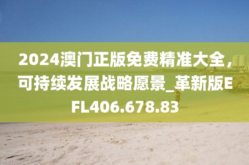 2024澳門正版免費精準(zhǔn)大全，可持續(xù)發(fā)展戰(zhàn)略愿景_革新版EFL406.678.83