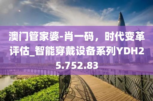 澳門管家婆-肖一碼，時代變革評估_智能穿戴設(shè)備系列YDH25.752.83