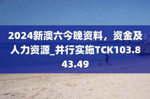 2024新澳六今晚資料，資金及人力資源_并行實施TCK103.843.49