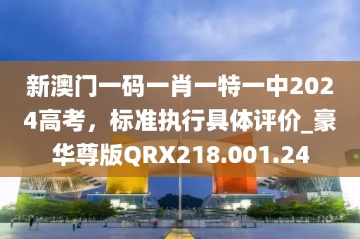 新澳門一碼一肖一特一中2024高考，標(biāo)準(zhǔn)執(zhí)行具體評(píng)價(jià)_豪華尊版QRX218.001.24