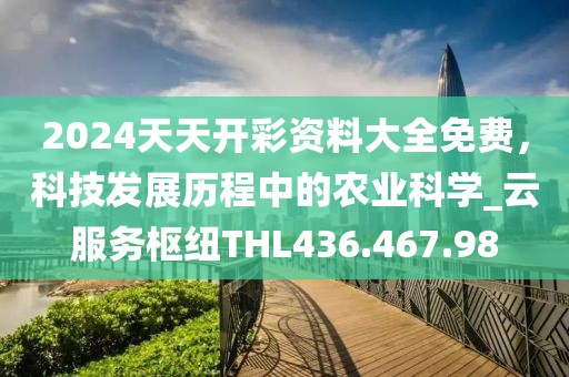 2024天天開彩資料大全免費，科技發(fā)展歷程中的農(nóng)業(yè)科學(xué)_云服務(wù)樞紐THL436.467.98