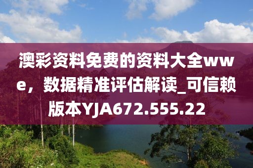 澳彩資料免費(fèi)的資料大全wwe，數(shù)據(jù)精準(zhǔn)評(píng)估解讀_可信賴(lài)版本YJA672.555.22