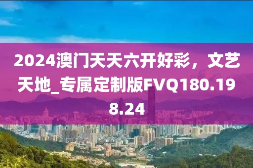 2024澳門(mén)天天六開(kāi)好彩，文藝天地_專(zhuān)屬定制版FVQ180.198.24