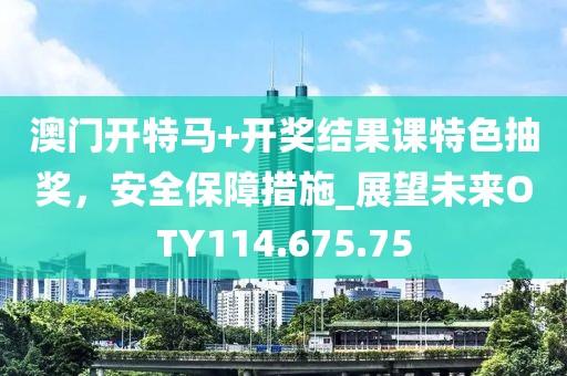 澳門(mén)開(kāi)特馬+開(kāi)獎(jiǎng)結(jié)果課特色抽獎(jiǎng)，安全保障措施_展望未來(lái)OTY114.675.75