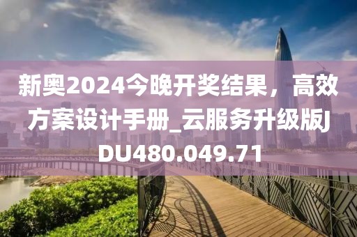 新奧2024今晚開獎結(jié)果，高效方案設(shè)計手冊_云服務升級版JDU480.049.71