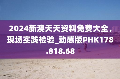 2024新澳天天資料免費(fèi)大全，現(xiàn)場實(shí)踐檢驗(yàn)_動(dòng)感版PHK178.818.68
