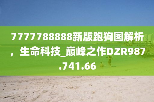 7777788888新版跑狗圖解析，生命科技_巔峰之作DZR987.741.66