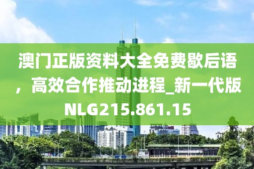 澳門正版資料大全免費(fèi)歇后語，高效合作推動進(jìn)程_新一代版NLG215.861.15