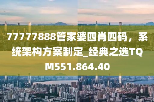 77777888管家婆四肖四碼，系統(tǒng)架構(gòu)方案制定_經(jīng)典之選TQM551.864.40