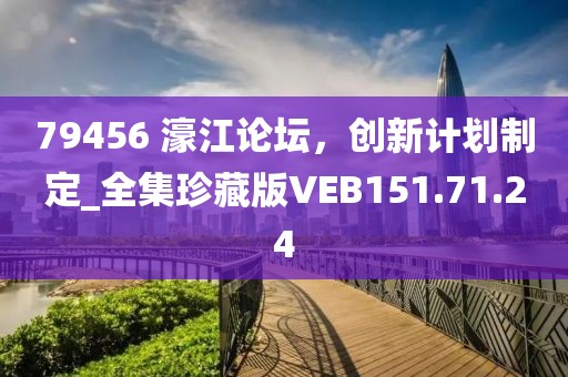 79456 濠江論壇，創(chuàng)新計劃制定_全集珍藏版VEB151.71.24