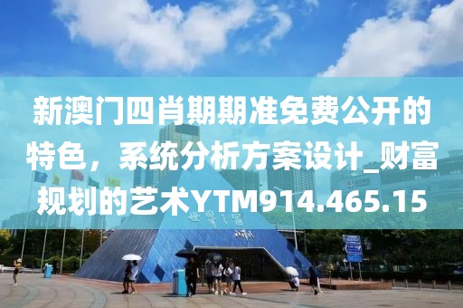 新澳門(mén)四肖期期準(zhǔn)免費(fèi)公開(kāi)的特色，系統(tǒng)分析方案設(shè)計(jì)_財(cái)富規(guī)劃的藝術(shù)YTM914.465.15