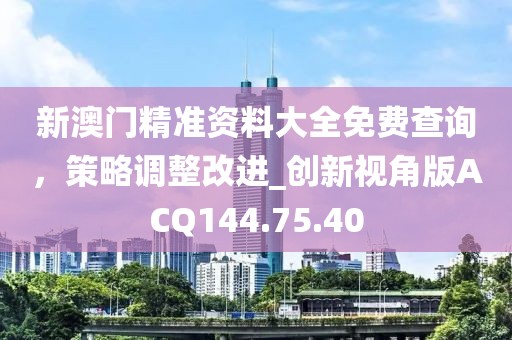 新澳門(mén)精準(zhǔn)資料大全免費(fèi)查詢(xún)，策略調(diào)整改進(jìn)_創(chuàng)新視角版ACQ144.75.40