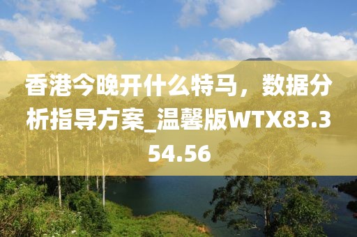 香港今晚開什么特馬，數(shù)據(jù)分析指導(dǎo)方案_溫馨版WTX83.354.56