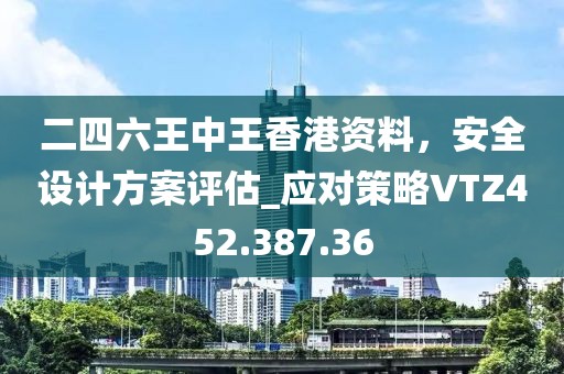 二四六王中王香港資料，安全設(shè)計(jì)方案評(píng)估_應(yīng)對(duì)策略VTZ452.387.36