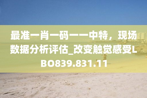 最準(zhǔn)一肖一碼一一中特，現(xiàn)場數(shù)據(jù)分析評估_改變觸覺感受LBO839.831.11