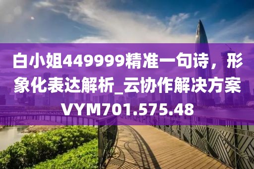 白小姐449999精準(zhǔn)一句詩，形象化表達(dá)解析_云協(xié)作解決方案VYM701.575.48