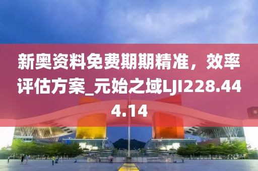新奧資料免費期期精準，效率評估方案_元始之域LJI228.444.14