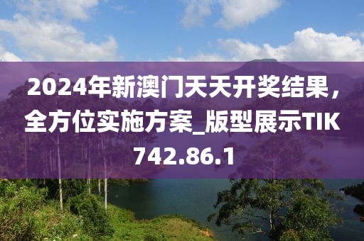 2024年新澳門天天開獎結果，全方位實施方案_版型展示TIK742.86.1