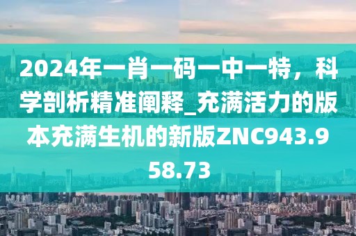 2024年一肖一碼一中一特，科學剖析精準闡釋_充滿活力的版本充滿生機的新版ZNC943.958.73