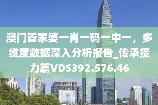 澳門管家婆一肖一碼一中一，多維度數(shù)據(jù)深入分析報(bào)告_傳承接力篇VDS392.576.46