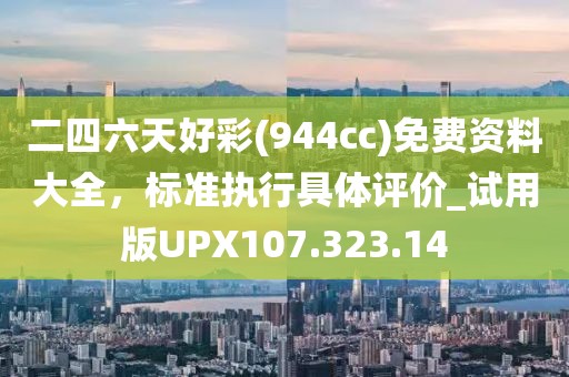 二四六天好彩(944cc)免費資料大全，標準執(zhí)行具體評價_試用版UPX107.323.14