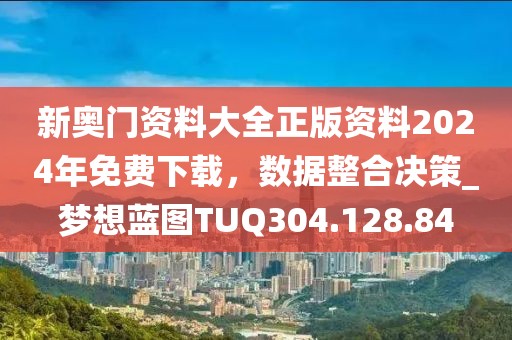 新奧門資料大全正版資料2024年免費下載，數(shù)據整合決策_夢想藍圖TUQ304.128.84