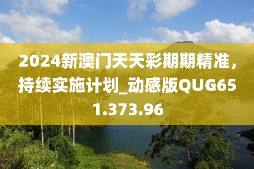 2024新澳門天天彩期期精準(zhǔn)，持續(xù)實(shí)施計(jì)劃_動(dòng)感版QUG651.373.96