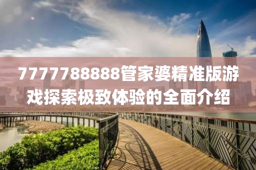7777788888管家婆精準(zhǔn)版游戲探索極致體驗的全面介紹