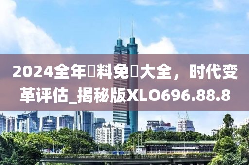 2024全年資料免費(fèi)大全，時(shí)代變革評(píng)估_揭秘版XLO696.88.8