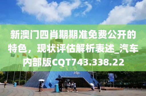 新澳門四肖期期準(zhǔn)免費(fèi)公開的特色，現(xiàn)狀評估解析表述_汽車內(nèi)部版CQT743.338.22